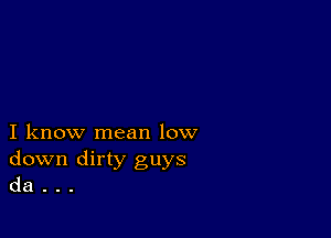 I know mean low
down dirty guys
da .