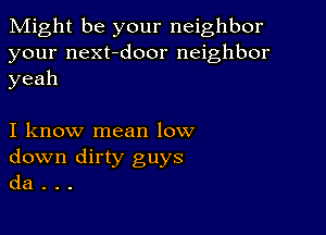 Might be your neighbor

your next-door neighbor
yeah

I know mean low
down dirty guys
da .