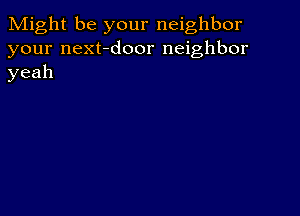 Might be your neighbor
your next-door neighbor
yeah