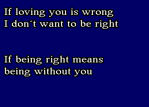 If loving you is wrong
I don't want to be right

If being right means
being without you