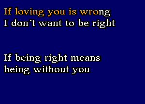 If loving you is wrong
I don't want to be right

If being right means
being without you