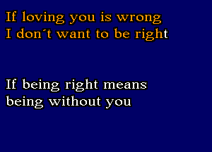 If loving you is wrong
I don't want to be right

If being right means
being without you