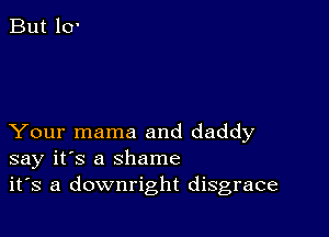 Your mama and daddy
say it's a shame
it's a downright disgrace