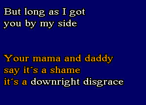 But long as I got
you by my side

Your mama and daddy
say it's a shame
it's a downright disgrace