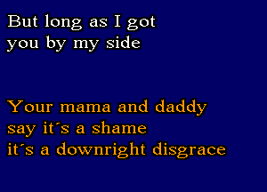 But long as I got
you by my side

Your mama and daddy
say it's a shame
it's a downright disgrace