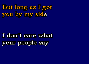 But long as I got
you by my side

I don't care what
your people say