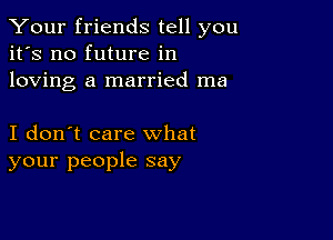 Your friends tell you
it's no future in
loving a married ma

I don't care what
your people say