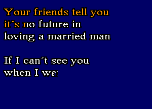 Your friends tell you
it's no future in
loving a married man

If I can't see you
When I we