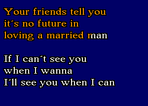 Your friends tell you
it's no future in
loving a married man

If I can't see you
When I wanna

I'll see you when I can