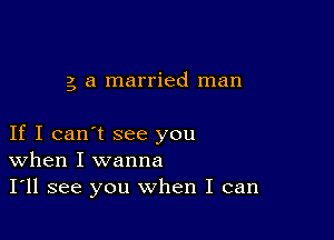 g a married man

If I can't see you
When I wanna

I'll see you when I can