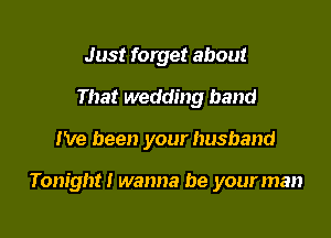 Just forget about
That wedding band

I've been your husband

Tonight! wanna be your man