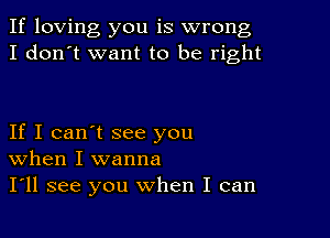 If loving you is wrong
I don't want to be right

If I can't see you
When I wanna

I'll see you when I can