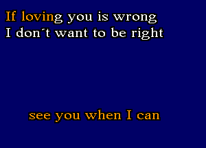 If loving you is wrong
I don't want to be right

see you when I can