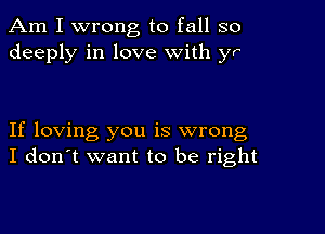 Am I wrong to fall so
deeply in love with yr

If loving you is wrong
I don't want to be right