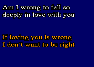 Am I wrong to fall so
deeply in love with you

If loving you is wrong
I don't want to be right