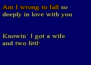 Am I wrong to fall so
deeply in love with you

Knowin' I got a wife
and two littl'