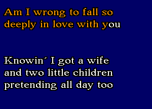 Am I wrong to fall so
deeply in love with you

Knowin' I got a wife
and two little children
pretending all day too