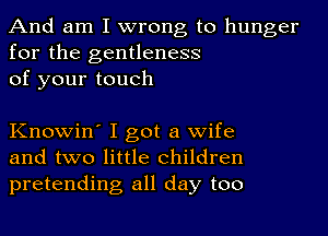 And am I wrong to hunger
for the gentleness
of your touch

Knowin' I got a wife
and two little children
pretending all day too