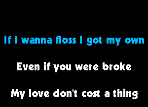Ifl wanna floss I got my own

Even if you were broke

My love don't cost a thing