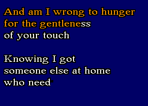 And am I wrong to hunger
for the gentleness
of your touch

Knowing I got
someone else at home
Who need