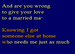 And are you wrong
to give your love
to a married ma'

Knowing I got
someone else at home
Who needs me just as much