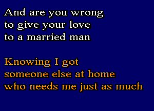 And are you wrong
to give your love
to a married man

Knowing I got
someone else at home
Who needs me just as much