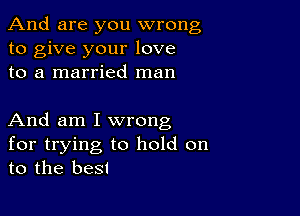 And are you wrong
to give your love
to a married man

And am I wrong

for trying to hold on
to the best