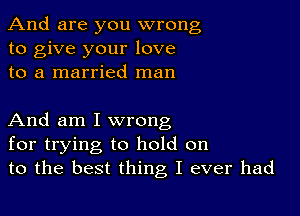 And are you wrong
to give your love
to a married man

And am I wrong
for trying to hold on
to the best thing I ever had