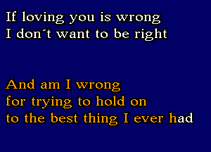 If loving you is wrong
I don't want to be right

And am I wrong
for trying to hold on
to the best thing I ever had