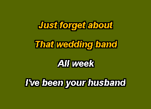 Just forget about
That wedding band
A week

I've been your husband