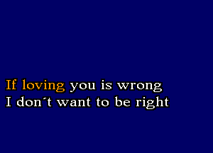 If loving you is wrong
I don't want to be right