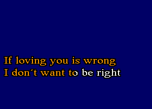 If loving you is wrong
I don't want to be right