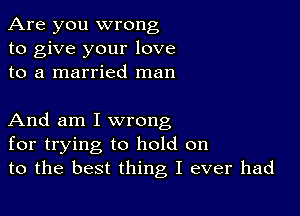 Are you wrong
to give your love
to a married man

And am I wrong
for trying to hold on
to the best thing I ever had