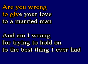 Are you wrong
to give your love
to a married man

And am I wrong
for trying to hold on
to the best thing I ever had