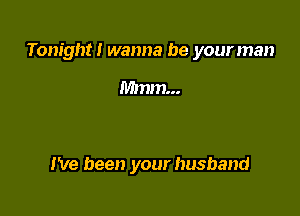 Tonight! wanna be your man

Mmm...

I've been your husband