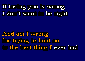 If loving you is wrong
I don't want to be right

And am I wrong
for trying to hold on
to the best thing I ever had