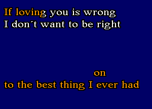 If loving you is wrong
I don't want to be right

on
to the best thing I ever had