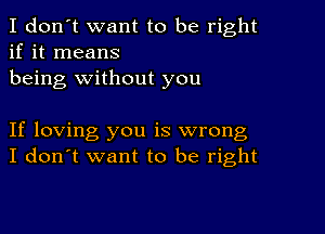 I don't want to be right
if it means
being without you

If loving you is wrong
I don't want to be right