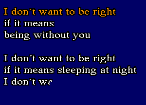 I don't want to be right
if it means
being without you

I don't want to be right
if it means sleeping at night
I don't W?