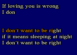 If loving you is wrong
I don

I don't want to be right
if it means sleeping at night
I don't want to be right