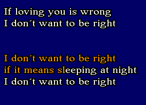 If loving you is wrong
I don't want to be right

I don't want to be right
if it means sleeping at night
I don't want to be right