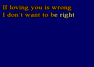 If loving you is wrong
I don't want to be right