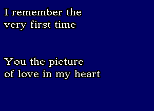 I remember the
very first time

You the picture
of love in my heart