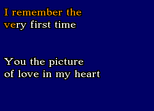 I remember the
very first time

You the picture
of love in my heart