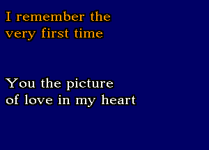 I remember the
very first time

You the picture
of love in my heart