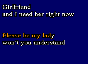 Girlfriend
and I need her right now

Please be my lady
won't you understand