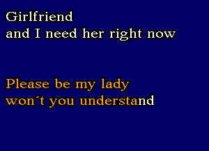 Girlfriend
and I need her right now

Please be my lady
won't you understand