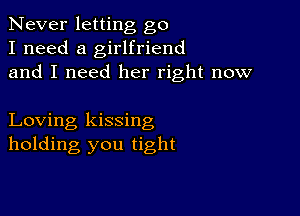 Never letting go
I need a girlfriend
and I need her right now

Loving kissing
holding you tight