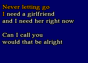 Never letting go
I need a girlfriend
and I need her right now

Can I call you
would that be alright