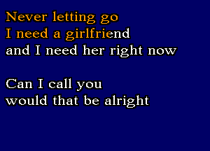 Never letting go
I need a girlfriend
and I need her right now

Can I call you
would that be alright